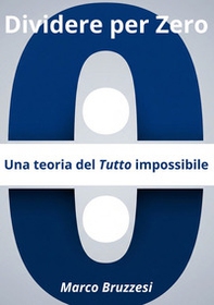 Divedere per zero. Una teoria del tutto impossibile - Librerie.coop