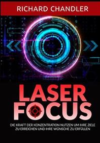 Laser Focus. Die kraft der konzentration nutzen um ihre ziele zu erreichen und ihre wünsche zu erfüllen - Librerie.coop