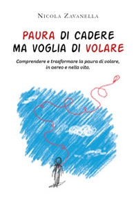 Paura di cadere ma voglia di volare. Comprendere e trasformare la paura di volare, in aereo e nella vita - Librerie.coop