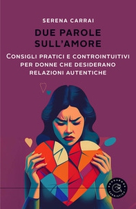 Due parole sull'amore. Consigli pratici e controintuitivi per donne che desiderano relazioni autentiche - Librerie.coop