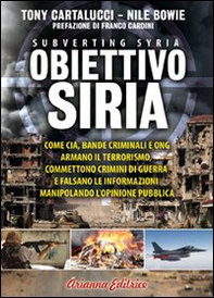 Obiettivo Siria. Come CIA, bande criminali e ONG armano il terrorismo, commettono crimini di guerra e falsano le informazioni manipolando l'opinione pubblica - Librerie.coop