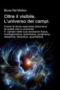 Oltre il visibile. L'universo dei campi. Come le forze nascoste plasmano la realtà che ci circonda. Il campo nelle sue accezioni: fisica, morfogenetica, bohmiana, junghiana, akashica, filosofica, quantistica - Librerie.coop