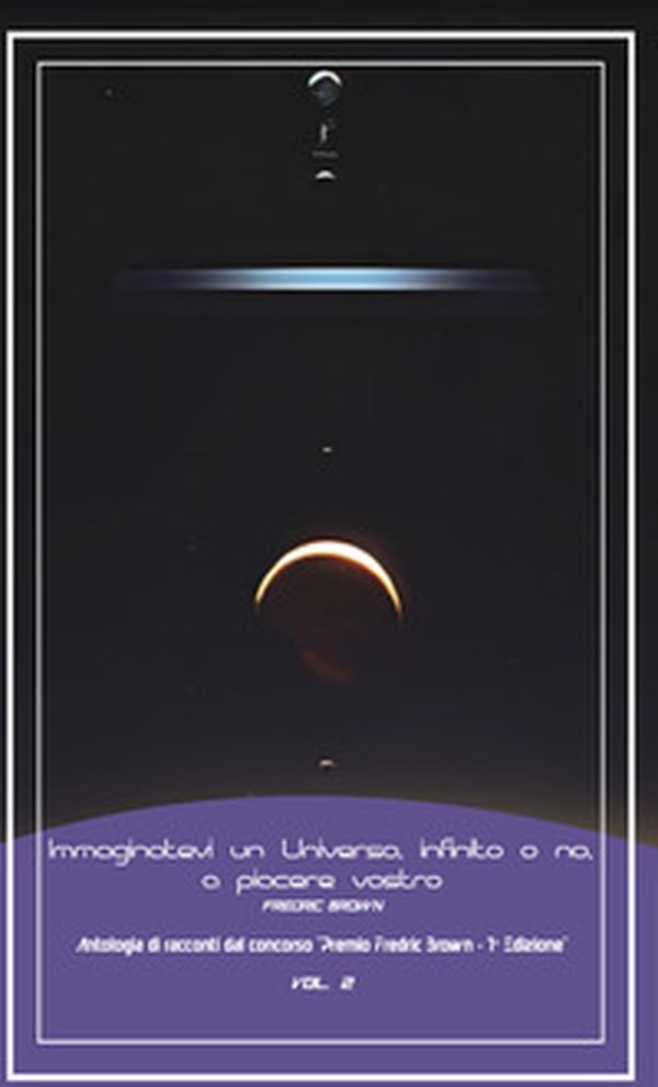 Immaginatevi un universo, infinito o no, a piacere vostro. Antologia di racconti dal concorso «Premio Fredric Brown, 1ª Edizione» - Vol. 2 - Librerie.coop Immaginatevi un universo, infinito o no, a piacere vostro. Antologia di racconti dal concorso «Premio Fredric Brown, 1ª Edizione» - Vol. 2 - Librerie.coop