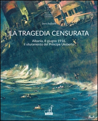 La tragedia censurata. Albania, 8 giugno 1916. Il siluramento del principe Umberto - Librerie.coop