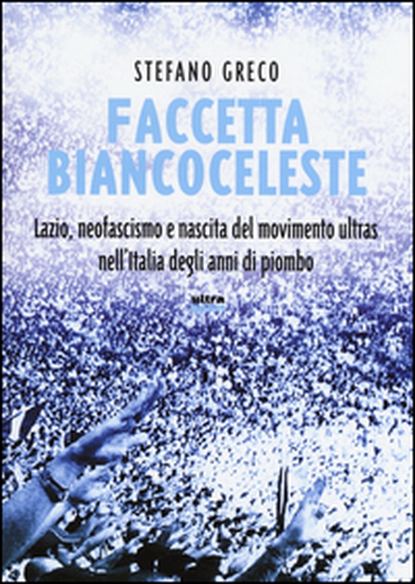 Faccetta biancoceleste. Lazio, neofascismo e nascita del movimento ultras nell'Italia degli Anni di piombo - Librerie.coop Faccetta biancoceleste. Lazio, neofascismo e nascita del movimento ultras nell'Italia degli Anni di piombo - Librerie.coop