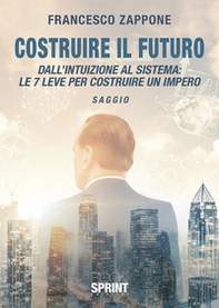 Costruire il futuro. Dall'intuizione al sistema: le 7 leve per costruire un impero - Librerie.coop