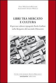 Libri tra mercato e cultura. Il giovane editore tipografico Paolo Gaffuri nella Bergamo del secondo Ottocento - Librerie.coop