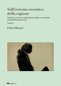 Sull'eroismo socratico della ragione. Studi per un nuovo razionalismo critico e una teoria critica della conoscenza - Vol. 2 - Librerie.coop