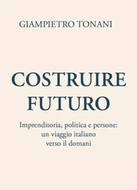 Costruire futuro. Imprenditoria, politica e persone: un viaggio italiano verso il domani - Librerie.coop
