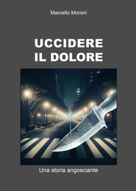 Uccidere il dolore. Una storia angosciante - Librerie.coop