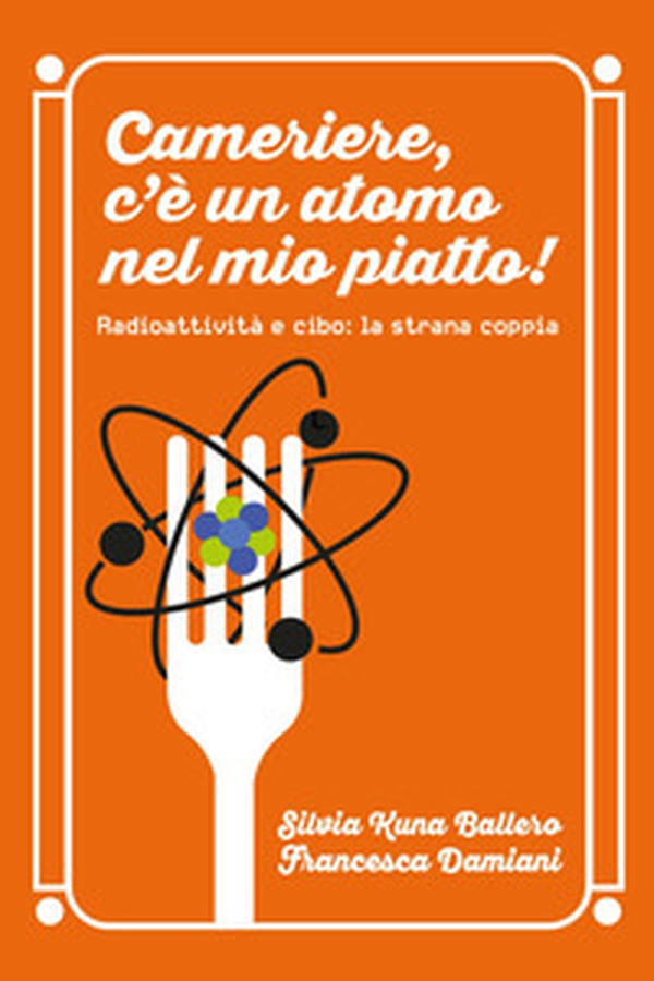 Cameriere, c'è un atomo nel mio piatto! Radioattività e cibo: la strana coppia - Librerie.coop