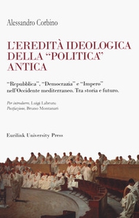 L'eredità ideologica della politica antica. "Repubblica", "Democrazia" e "Impero" nell'Occidente mediterraneo. Tra storia e futuro - Librerie.coop