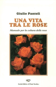Una vita tra le rose. Manuale per la coltura delle rose - Librerie.coop