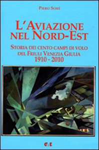 L'aviazione nel Nord-Est. Storia dei campi di volo del Friuli Venezia Giulia 1910-2010 - Librerie.coop