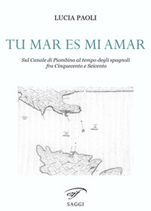 Tu mar es mi amar. Sul Canale di Piombino al tempo degli spagnoli fra Cinquecento e Seicento - Librerie.coop Tu mar es mi amar. Sul Canale di Piombino al tempo degli spagnoli fra Cinquecento e Seicento - Librerie.coop