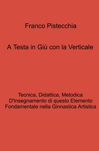 A testa in giù con la verticale. tecnica, didattica, metodica d'insegnamento di questo elemento fondamentale nella ginnastica artistica - Librerie.coop