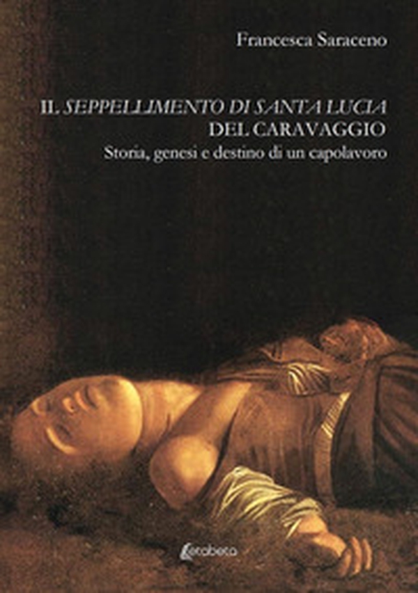 Il seppellimento di santa Lucia del Caravaggio. Storia, genesi e destino di un capolavoro - Librerie.coop Il seppellimento di santa Lucia del Caravaggio. Storia, genesi e destino di un capolavoro - Librerie.coop