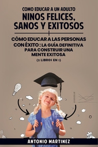 Cómo educar a un adulto. Niños felices, sanos y exitosos-Cómo educar a las personas con éxito. La guía definitiva para construir una mente exitosa - Librerie.coop