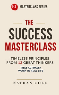 The success masterclass. Timeless principles from 12 great thinkers that actually work in real life - Librerie.coop