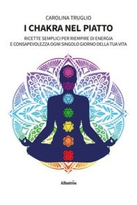 I chakra nel piatto. Ricette semplici per riempire di energia e consapevolezza ogni singolo giorno della tua vita - Librerie.coop
