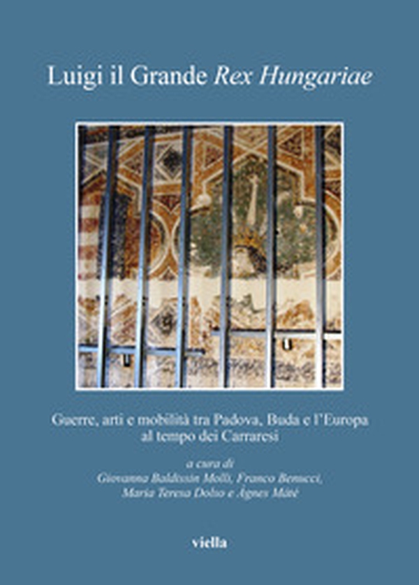 Luigi il Grande Rex Hungariae. Guerre, arti e mobilità tra Padova, Buda e l'Europa al tempo dei Carraresi - Librerie.coop Luigi il Grande Rex Hungariae. Guerre, arti e mobilità tra Padova, Buda e l'Europa al tempo dei Carraresi - Librerie.coop