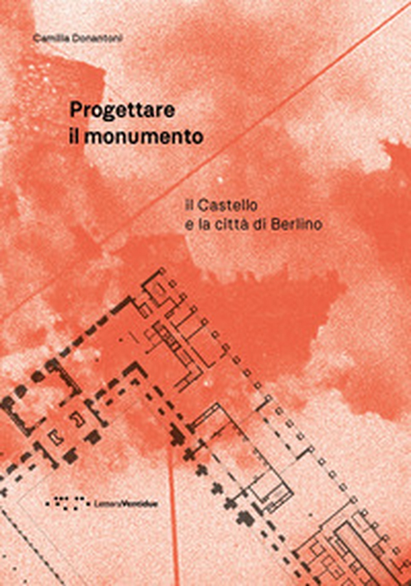 Progettare il monumento. Il Castello e la città di Berlino - Librerie.coop