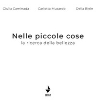 Nelle piccole cose. La ricerca della bellezza - Librerie.coop