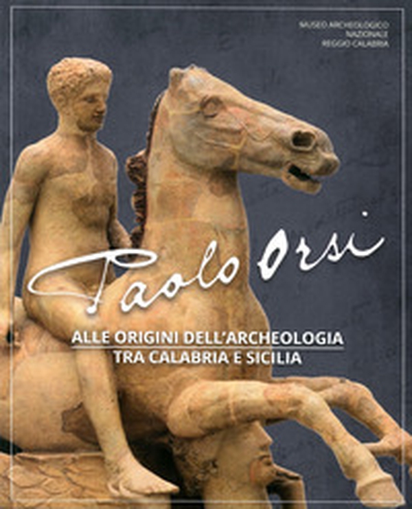 Paolo Orsi. Alle origini dell'archeologia tra Calabria e Sicilia. Catalogo della mostra (Reggio Calabria, 3 luglio-8 settembre 2019) - Librerie.coop