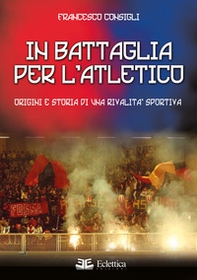 In battaglia per l'Atletico. Origini e storia di una rivalità sportiva - Librerie.coop In battaglia per l'Atletico. Origini e storia di una rivalità sportiva - Librerie.coop