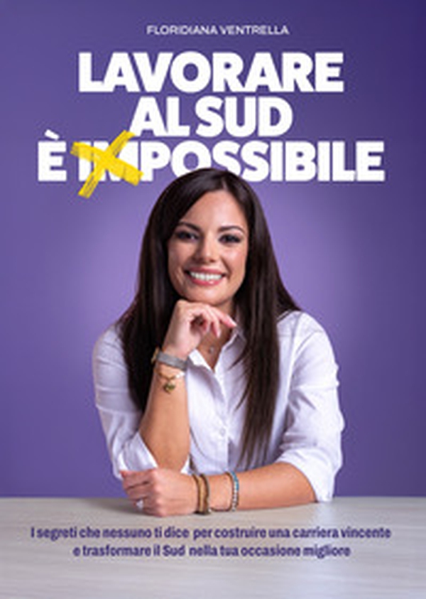 Lavorare al Sud è impossibile. I segreti che nessuno ti dice per costruire una carriera vincente e trasformare il Sud nella tua occasione migliore - Librerie.coop