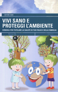 Vivi sano e proteggi l'ambiente. Consigli per tutelare la salute di tuo figlio e della tua famiglia - Librerie.coop