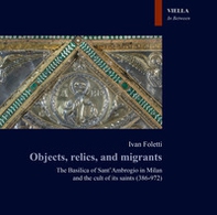 Objects, relics, and migrants. The basilica of Sant'Ambrogio in Milan and the cult of its saints (386-972) - Librerie.coop