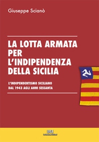 La lotta armata per l'indipendenza della sicilia. L'indipendentismo siciliano dal 1943 agli anni sessanta. - Librerie.coop