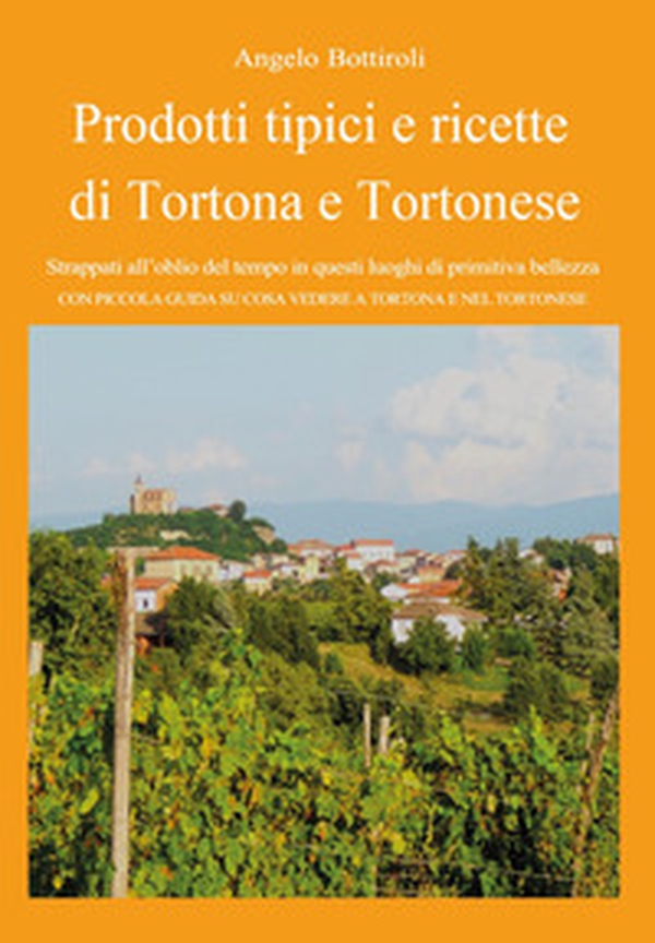 Prodotti tipici e ricette di Tortona e tortonese. Strappati dall'oblio del tempo in questi luoghi di primitiva bellezza. Con piccola guida su cosa vedere a Tortona e nel tortonese - Librerie.coop Prodotti tipici e ricette di Tortona e tortonese. Strappati dall'oblio del tempo in questi luoghi di primitiva bellezza. Con piccola guida su cosa vedere a Tortona e nel tortonese - Librerie.coop