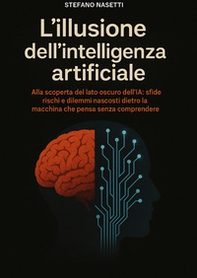 L'illusione dell'intelligenza artificiale. Alla scoperta del lato oscuro dell'IA: sfide, rischi e dilemmi nascosti dietro la macchina che pensa senza comprendere - Librerie.coop L'illusione dell'intelligenza artificiale. Alla scoperta del lato oscuro dell'IA: sfide, rischi e dilemmi nascosti dietro la macchina che pensa senza comprendere - Librerie.coop
