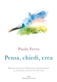 Pensa, chiedi, crea. Manuale pratico in 20 passi per riprogrammare la tua mente e attrarre ciò che vuoi - Librerie.coop