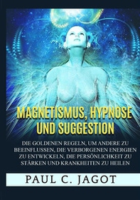 Magnetismus, Hypnose und Suggestion. Die goldenen Regeln, um andere zu beeinflussen, die verborgenen Energien zu entwickeln, die Persönlichkeit zu stärken und Krankheiten zu heilen - Librerie.coop
