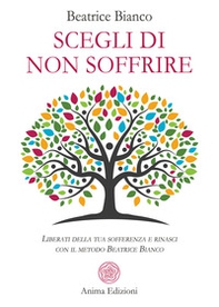 Scegli di non soffrire. Liberati della tua sofferenza e rinasci con il metodo Beatrice Bianco - Librerie.coop