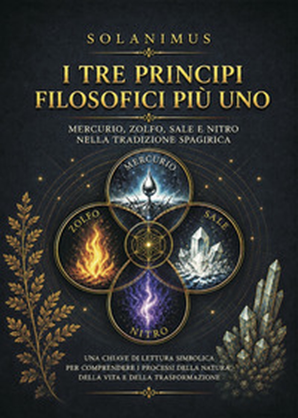 I tre principi filosofici più uno. Mercurio, Zolfo, Sale e Nitro nella tradizione spagirica - Librerie.coop