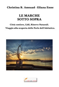 Le Marche sotto sopra. Città costiere, lidi, riserve naturali. Viaggio alla scoperta delle perle dell'Adriatico - Librerie.coop