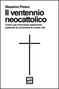 Il ventennio neocattolico. Come una minoranza reazionaria pretende di controllare le nostre vite - Librerie.coop