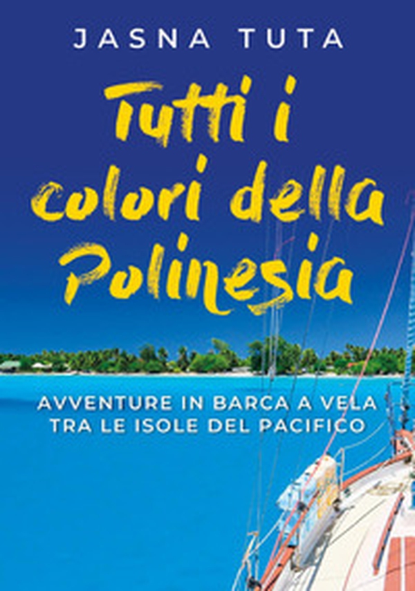 Tutti i colori della Polinesia. Avventura in barca a vela tra le isole del Pacifico - Librerie.coop Tutti i colori della Polinesia. Avventura in barca a vela tra le isole del Pacifico - Librerie.coop