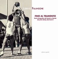 Fino al tramonto. Storia fotografica del basket a Nardò: dai primi derby alla serie B - Librerie.coop