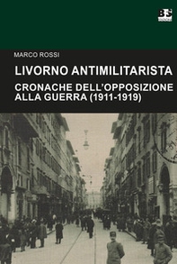 Livorno antimilitarista. Cronache dell'opposizione alla guerra (1911-1919) - Librerie.coop