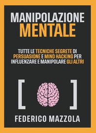 Manipolazione mentale. Tutte le tecniche segrete di persuasione e mind hacking per influenzare e manipolare gli altri - Librerie.coop