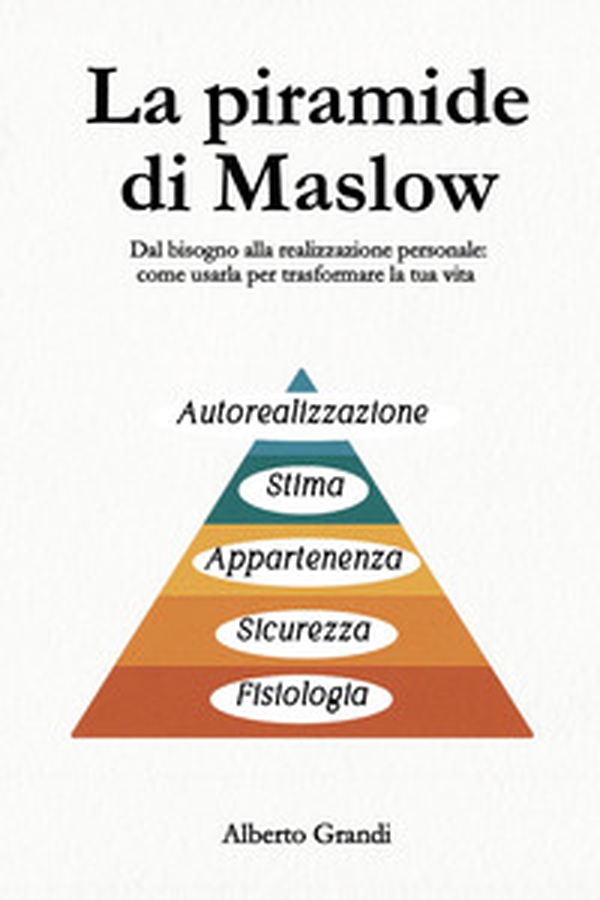 La piramide di Maslow. Dal bisogno alla realizzazione personale: come usarla per trasformare la tua vita - Librerie.coop