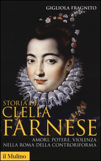 Storia di Clelia Farnese. Amori, potere, violenza nella Roma della Controriforma - Librerie.coop