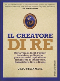 Il creatore di re. Storia vera di Jacob Fugger, banchiere, milionario, precursore del capitalismo, compratore di indulgenze, finanziatore di re e di papi - Librerie.coop