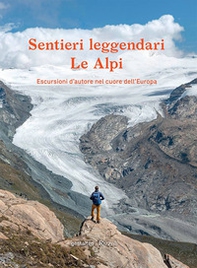 Sentieri leggendari. Le Alpi. Escursioni d'autore nel cuore dell'Europa - Librerie.coop