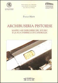Archibuseria pistoiese. Maffio Archibusiere del XVI sec. e la sua fabbrica di Candeglia - Librerie.coop
